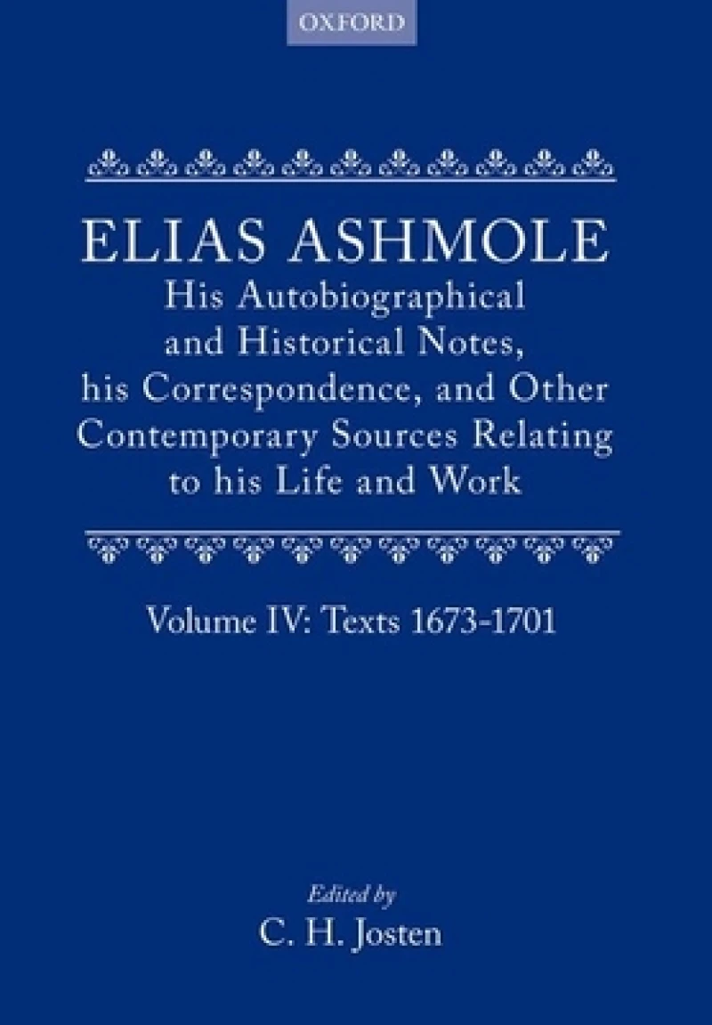 Elias Ashmole: His Autobiographical and Historical Notes, his Correspondence, and Other Contemporary Sources Relating to his Life and Work, Vol. 4: Texts 1673-1701