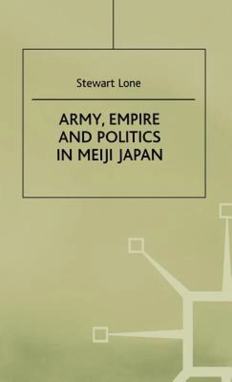 Army, Empire and Politics in Meiji Japan
