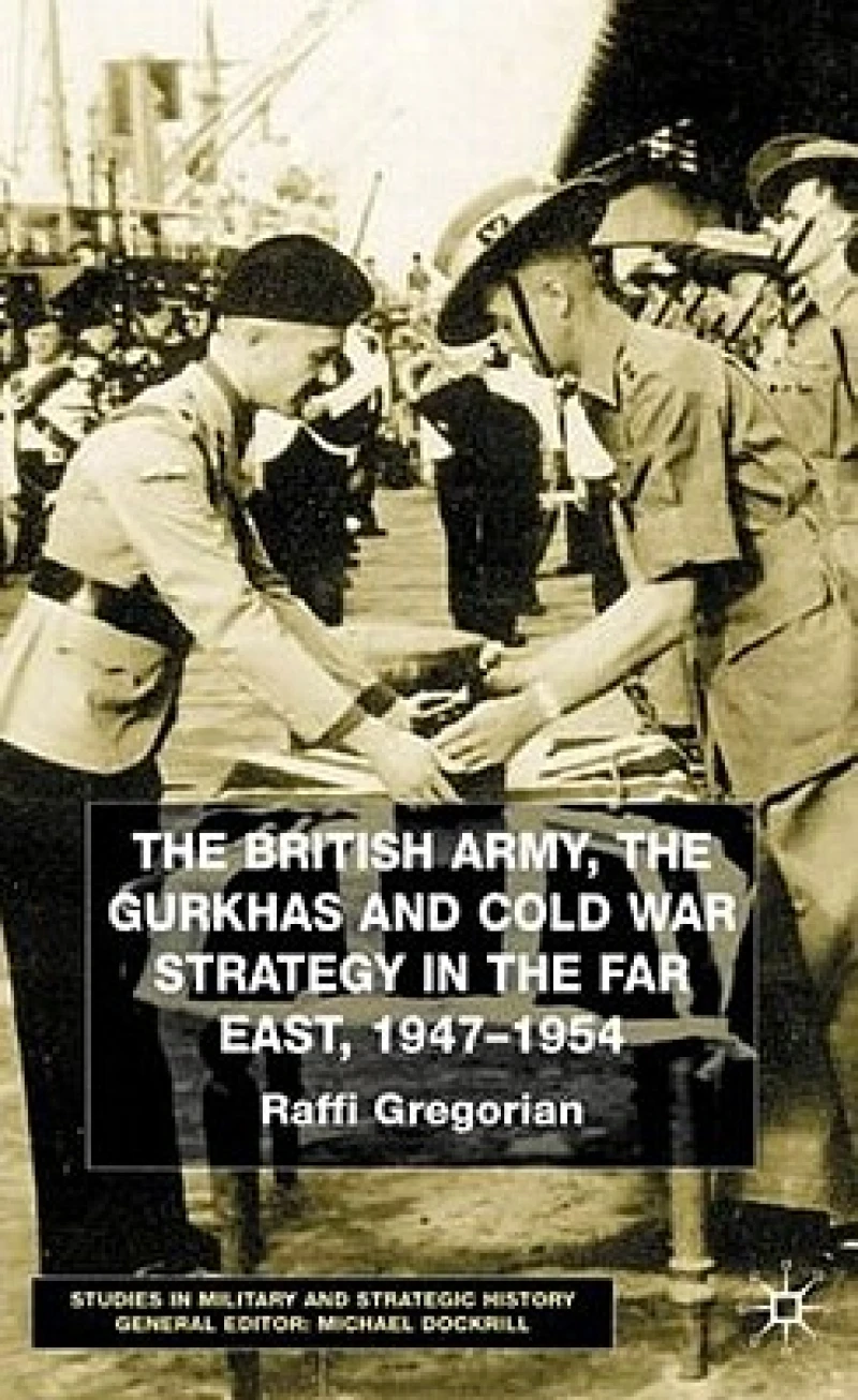 The British Army the Gurkhas and Cold War Strategy in the Far East, 1947 To1954