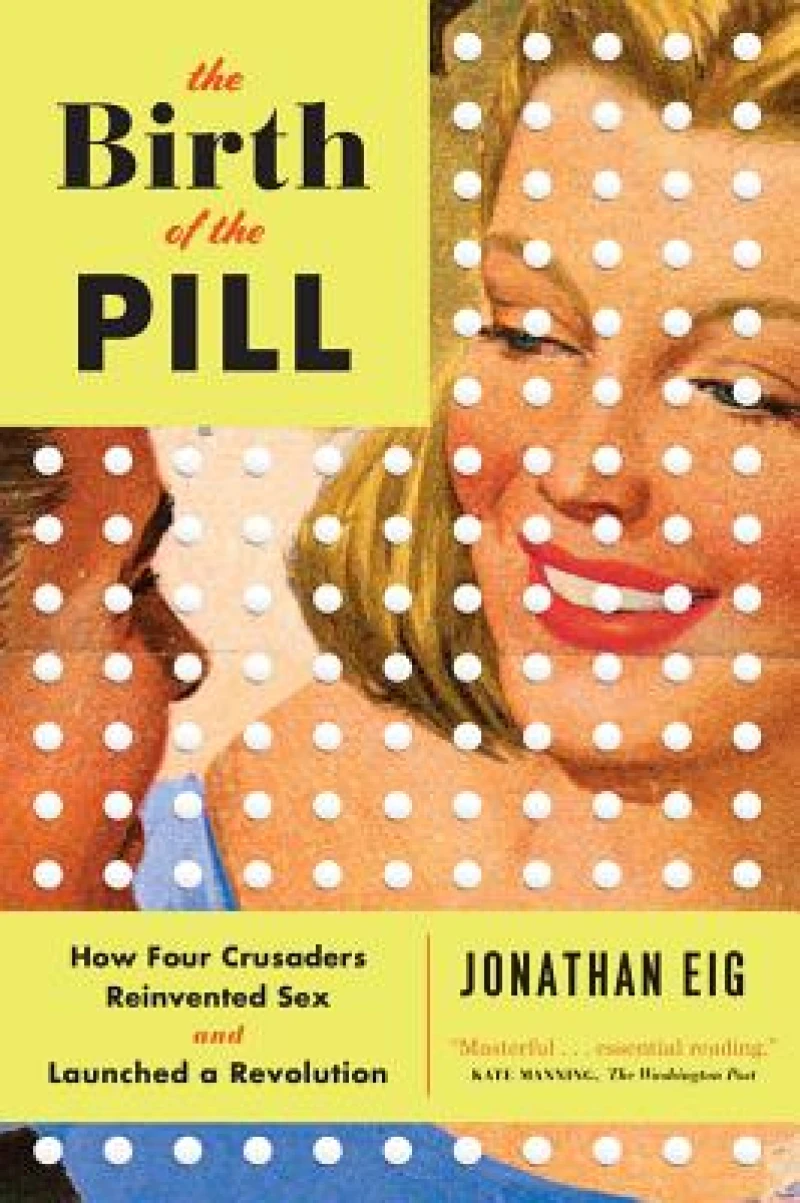 The Birth of the Pill - How Four Crusaders Reinvented Sex and Launched a Revolution