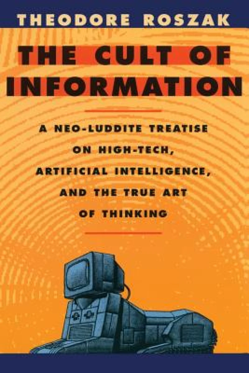 The Cult of Information – A Neo–Luddite Treatise on High–Tech, Artificial Intelligence & the True Art of Thinking Rev