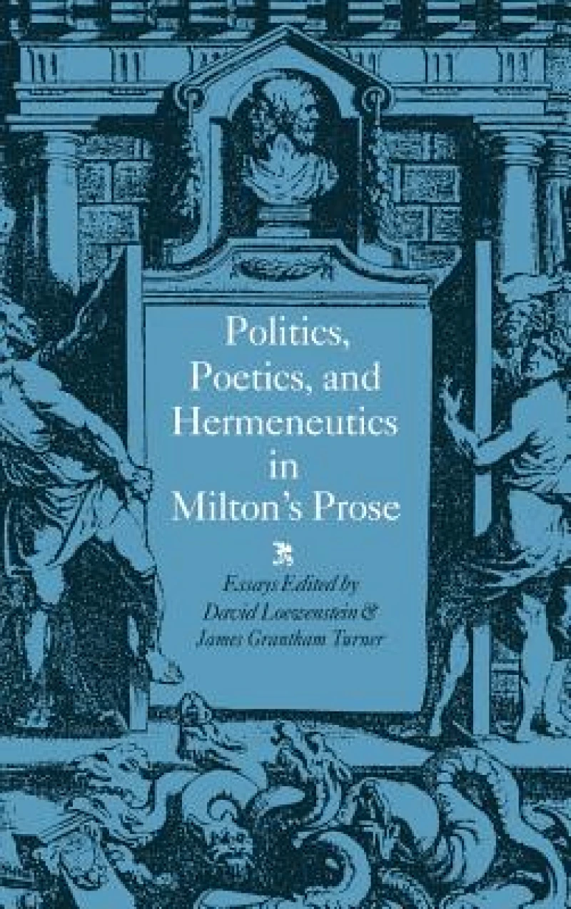 Politics, Poetics, and Hermeneutics in Milton''s Prose