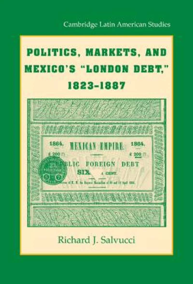Politics, Markets, and Mexico''s "London Debt," 1823-1887