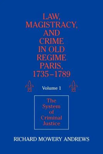 Law, Magistracy, and Crime in Old Regime Paris, 1735–1789: Volume 1, The System of Criminal Justice