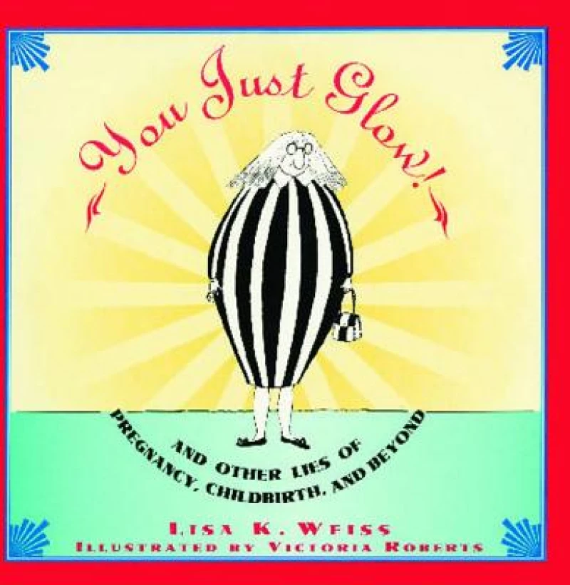 YOU JUST GLOW! AND OTHER LIES OF PREGNANCY, CHILDBIRTH, AND BEYOND