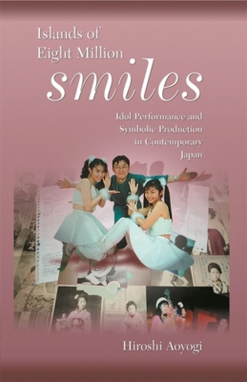 Islands of Eight Million Smiles – Idol Performance and Symbolic Production in Contemporary Japan
