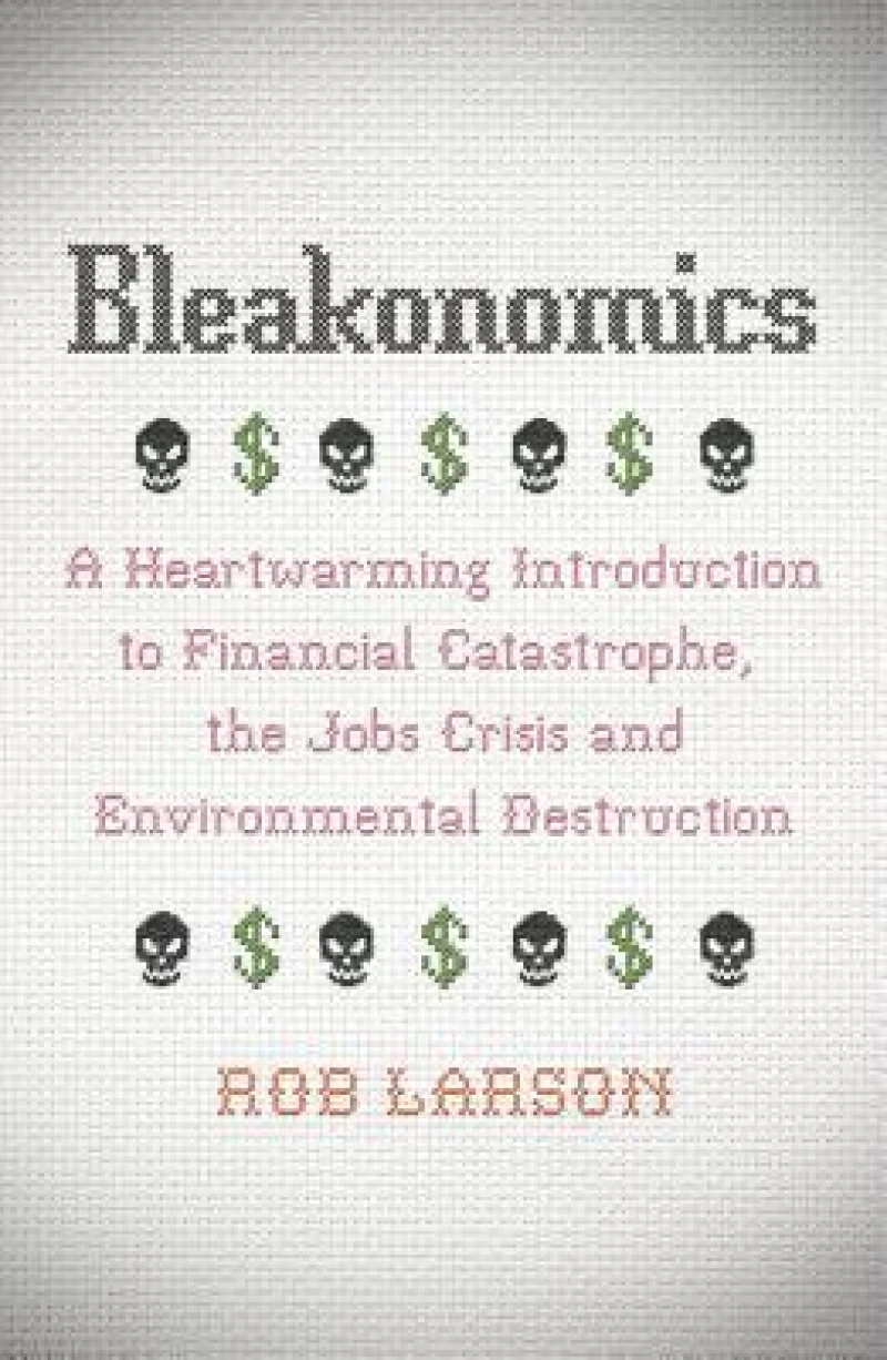 Bleakonomics – A Heartwarming Introduction to Financial Catastrophe, the Jobs Crisis and Environmental Destruction