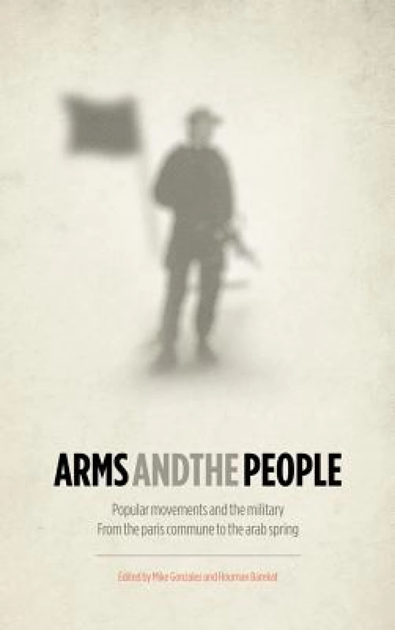 Arms and the People – Popular Movements and the Military from the Paris Commune to the Arab Spring