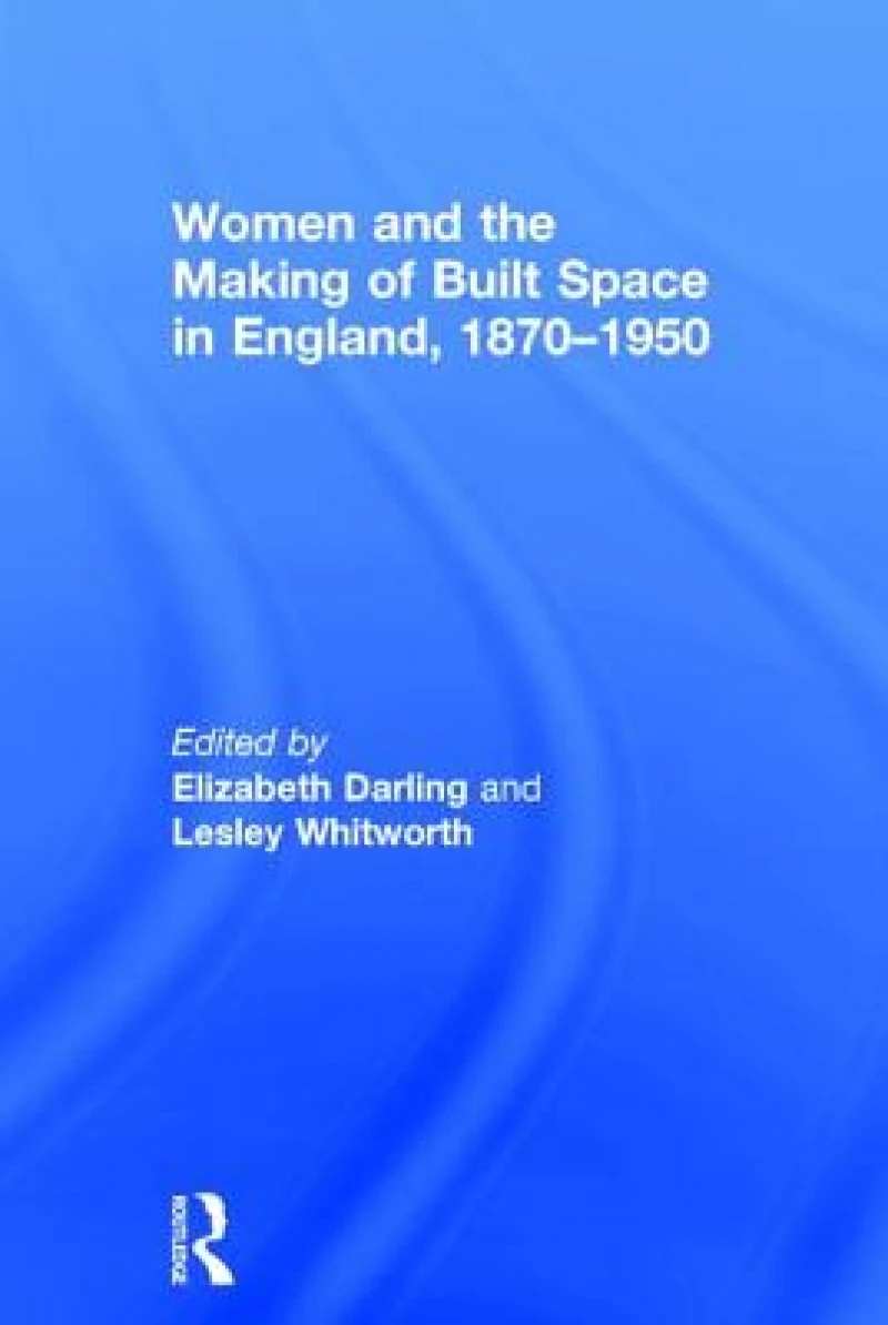 Women and the Making of Built Space in England, 1870?1950