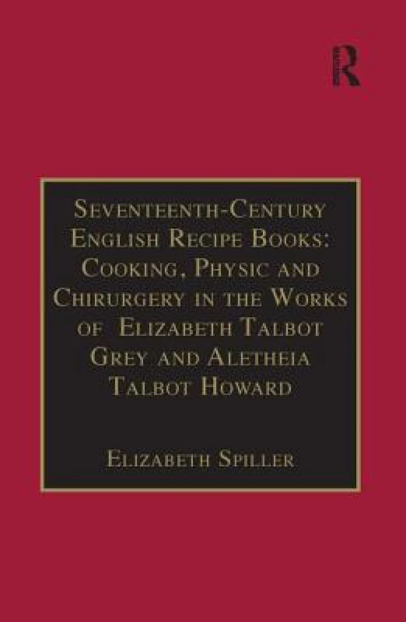Seventeenth-Century English Recipe Books: Cooking, Physic and Chirurgery in the Works of Elizabeth Talbot Grey and Aletheia Talbot Howard