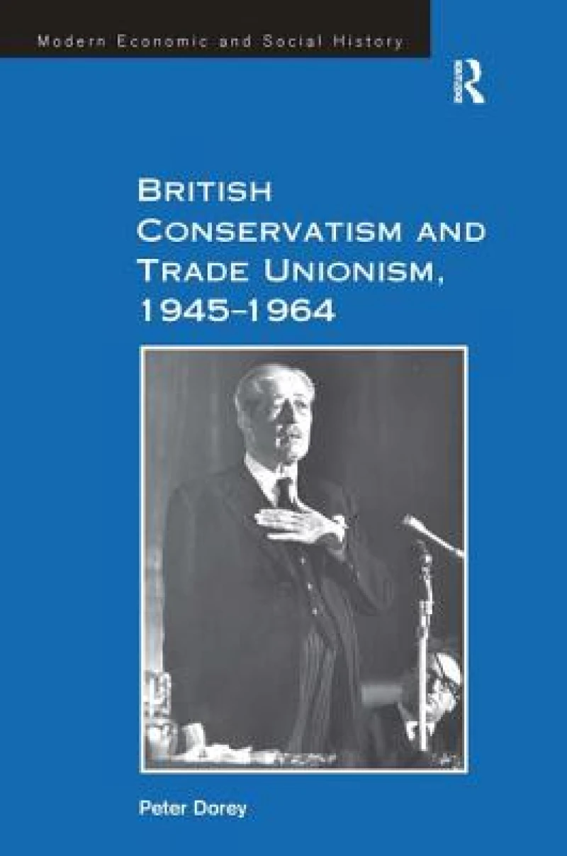 British Conservatism and Trade Unionism, 1945–1964