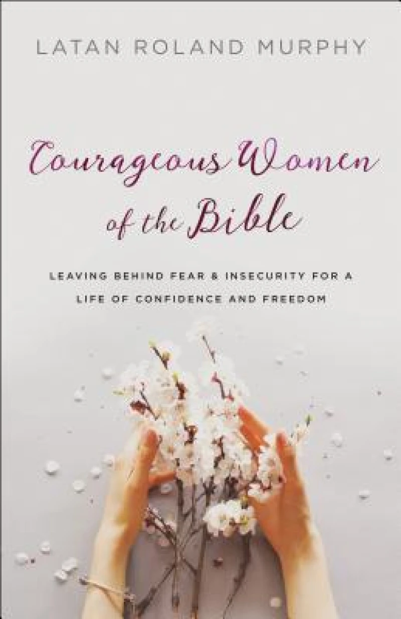 Courageous Women of the Bible – Leaving Behind Fear and Insecurity for a Life of Confidence and Freedom
