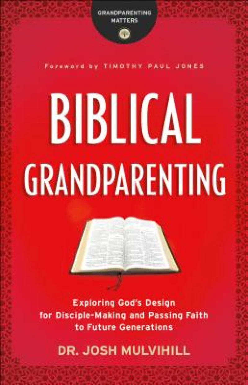 Biblical Grandparenting – Exploring God`s Design for Disciple–Making and Passing Faith to Future Generations