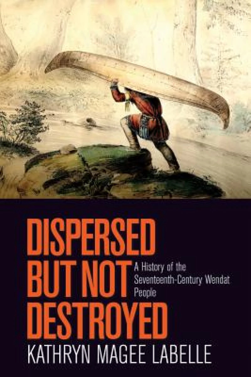 Dispersed but Not Destroyed – A History of the Seventeenth–Century Wendat People