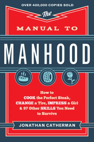 The Manual to Manhood – How to Cook the Perfect Steak, Change a Tire, Impress a Girl & 97 Other Skills You Need to Survive