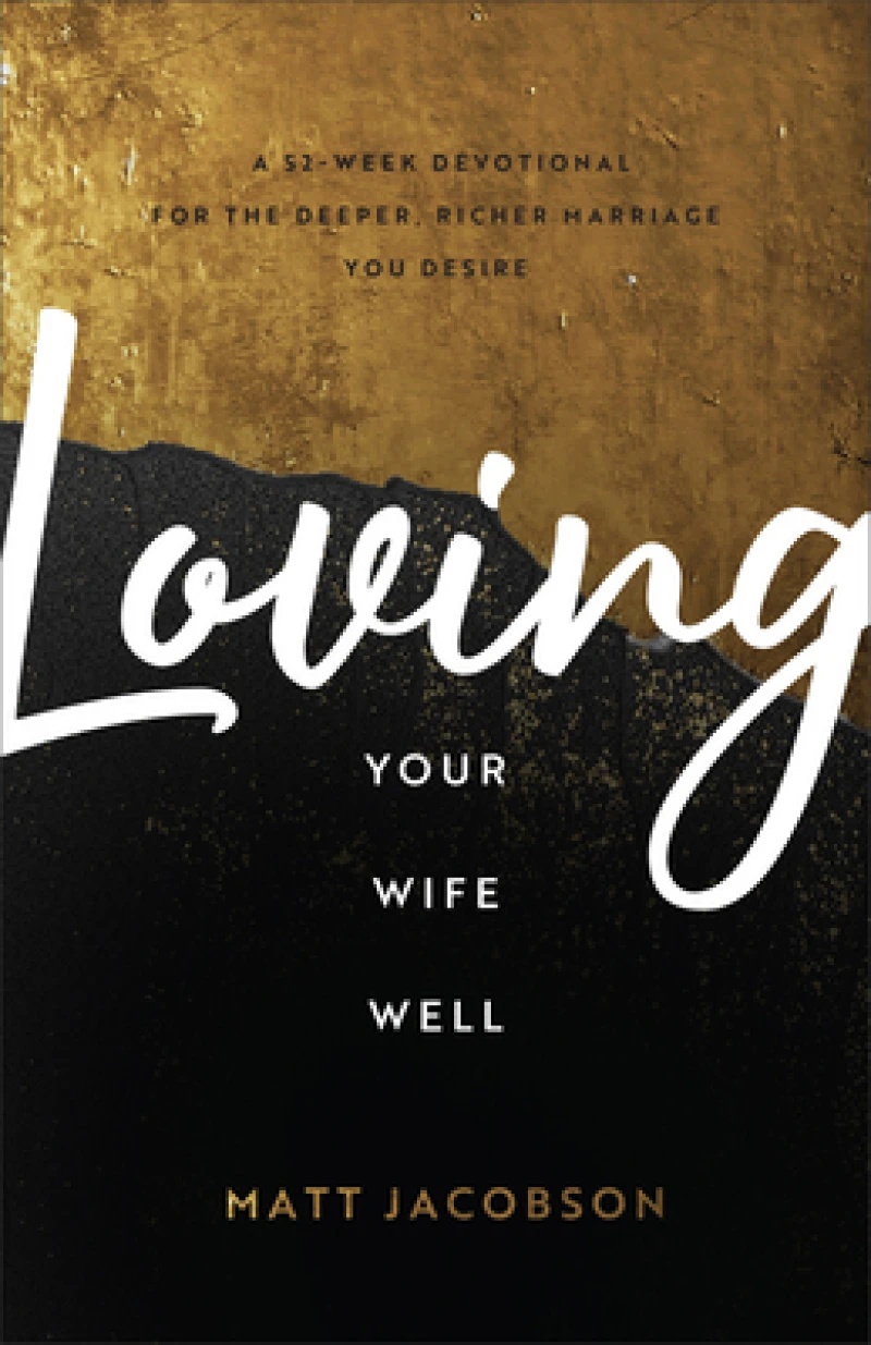 Loving Your Wife Well – A 52–Week Devotional for the Deeper, Richer Marriage You Desire