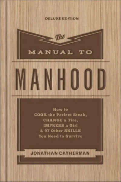 The Manual to Manhood – How to Cook the Perfect Steak, Change a Tire, Impress a Girl & 97 Other Skills You Need to Survive