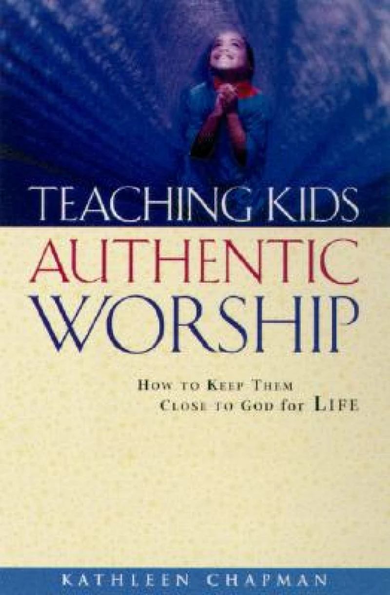 Teaching Kids Authentic Worship – How to Keep Them Close to God for Life
