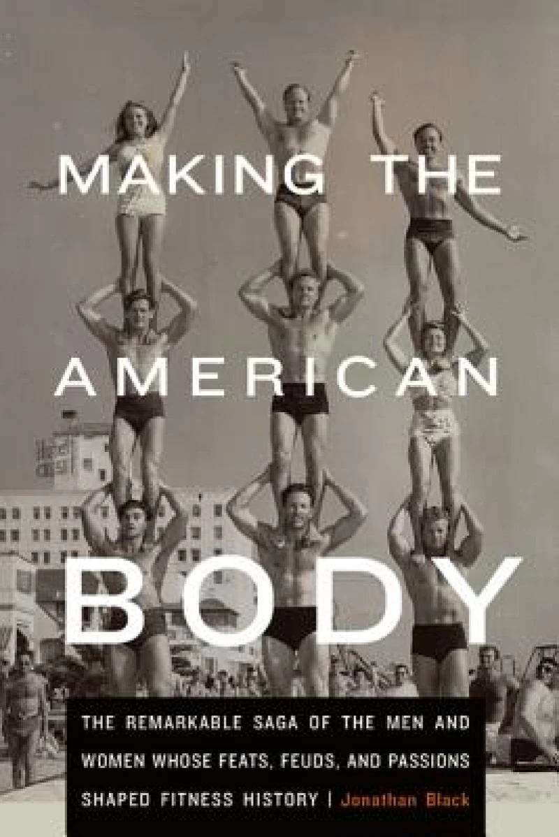 Making the American Body – The Remarkable Saga of the Men and Women Whose Feats, Feuds, and Passions Shaped Fitness History