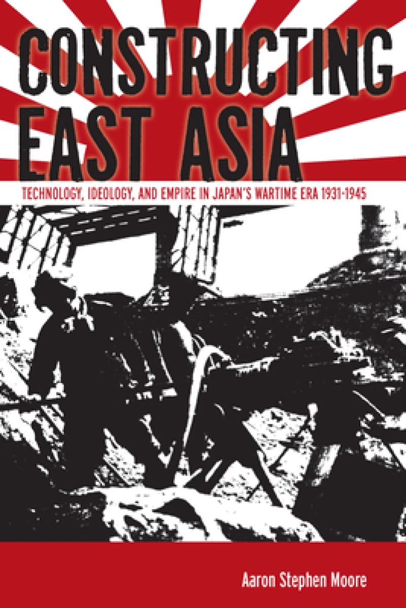 Constructing East Asia – Technology, Ideology, and Empire in Japan's Wartime Era, 1931–1945
