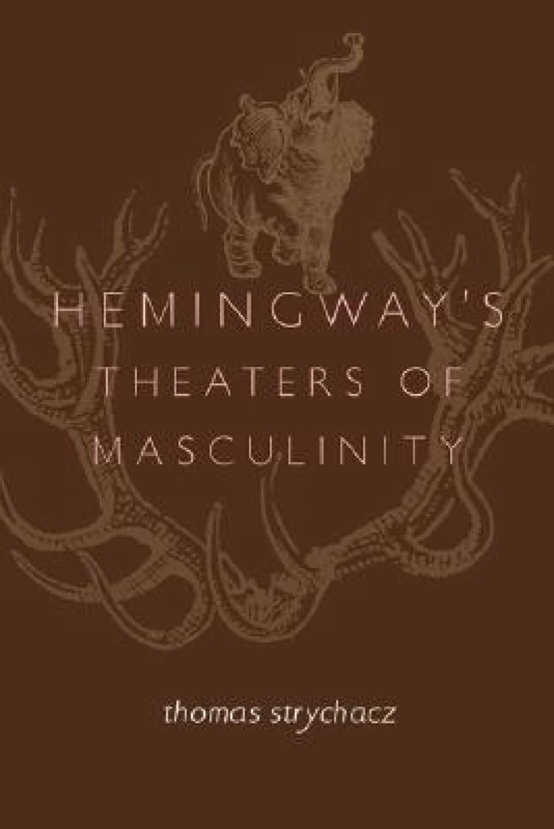 Hemingway''s Theaters of Masculinity