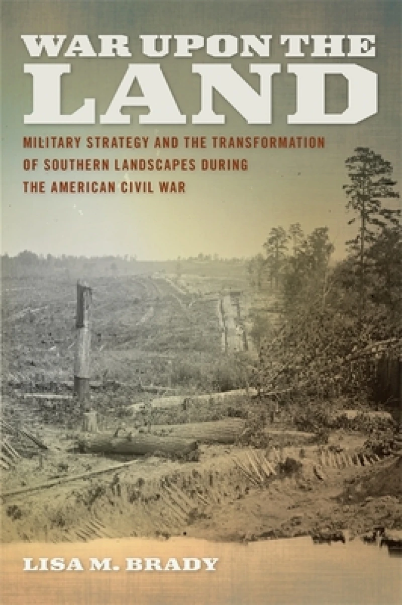 War upon the Land – Military Strategy and the Transformation of Southern Landscapes during the American Civil War