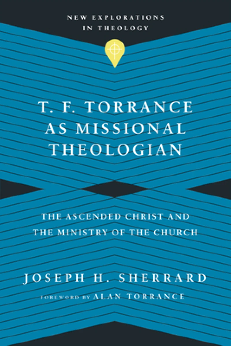 T. F. Torrance as Missional Theologian – The Ascended Christ and the Ministry of the Church