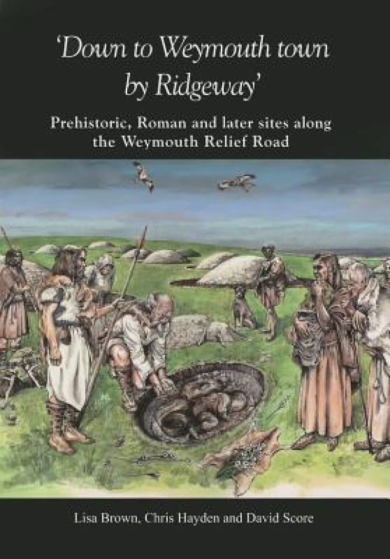 Down to Weymouth town by Ridgeway: Prehistoric, Roman and Later Sites Along the Weymouth Relief Road