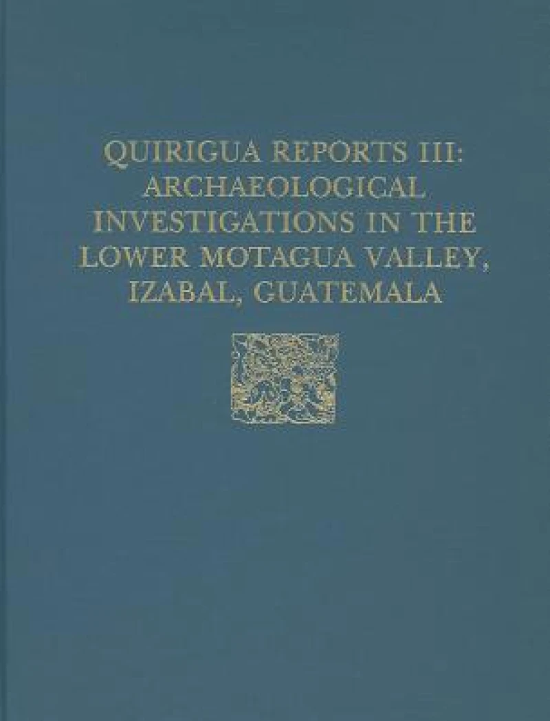 Quirigua Reports, Volume III – Archaeological Investigations in the Lower Motagua Valley, Izabal, Guatemala