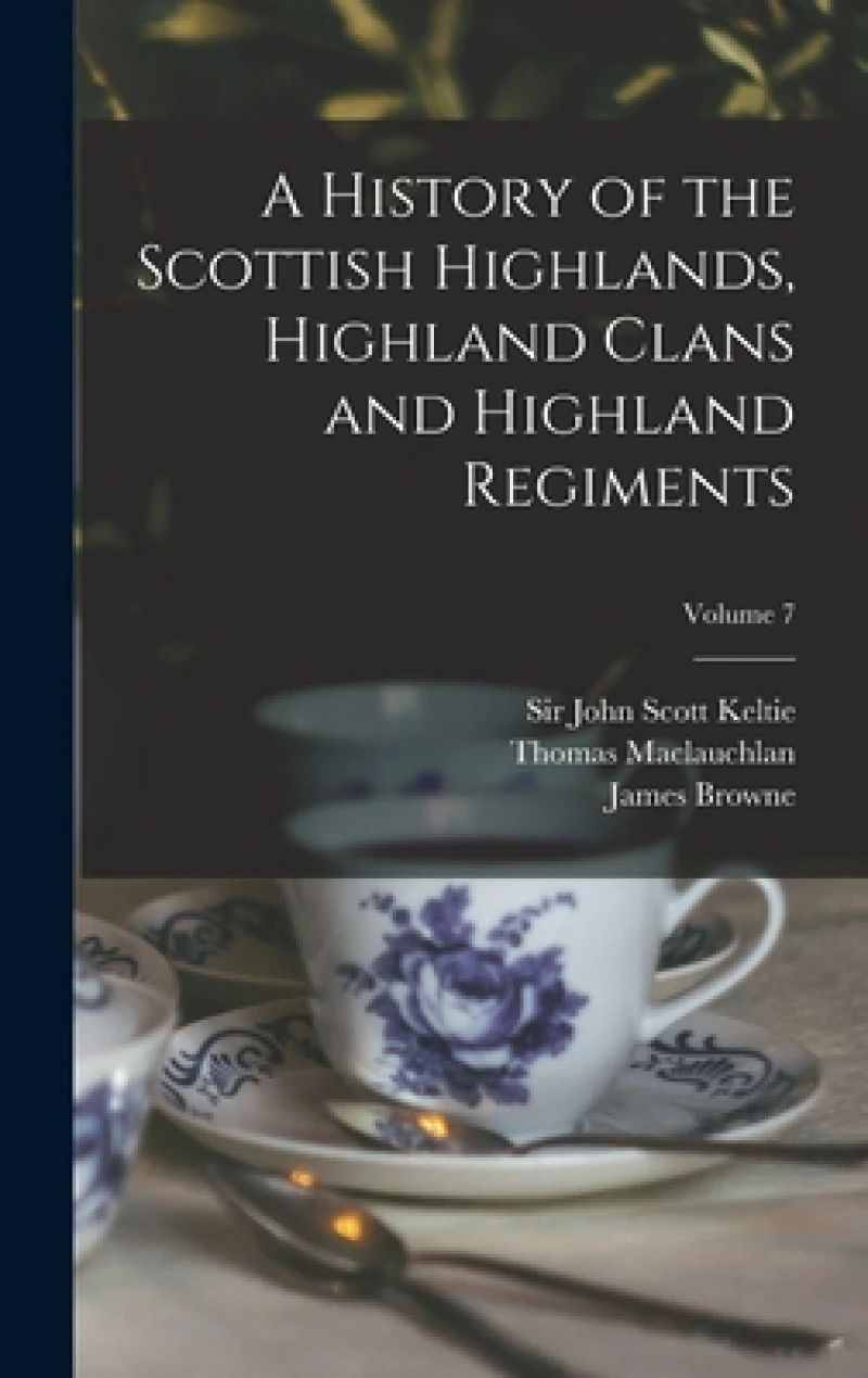 A History of the Scottish Highlands, Highland Clans and Highland Regiments; Volume 7
