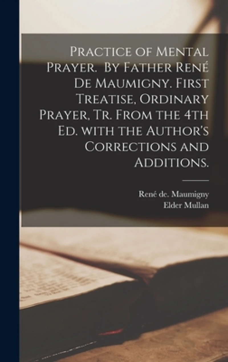 Practice of Mental Prayer. By Father René De Maumigny. First Treatise, Ordinary Prayer, Tr. From the 4th Ed. With the Author's Corrections and Additions.