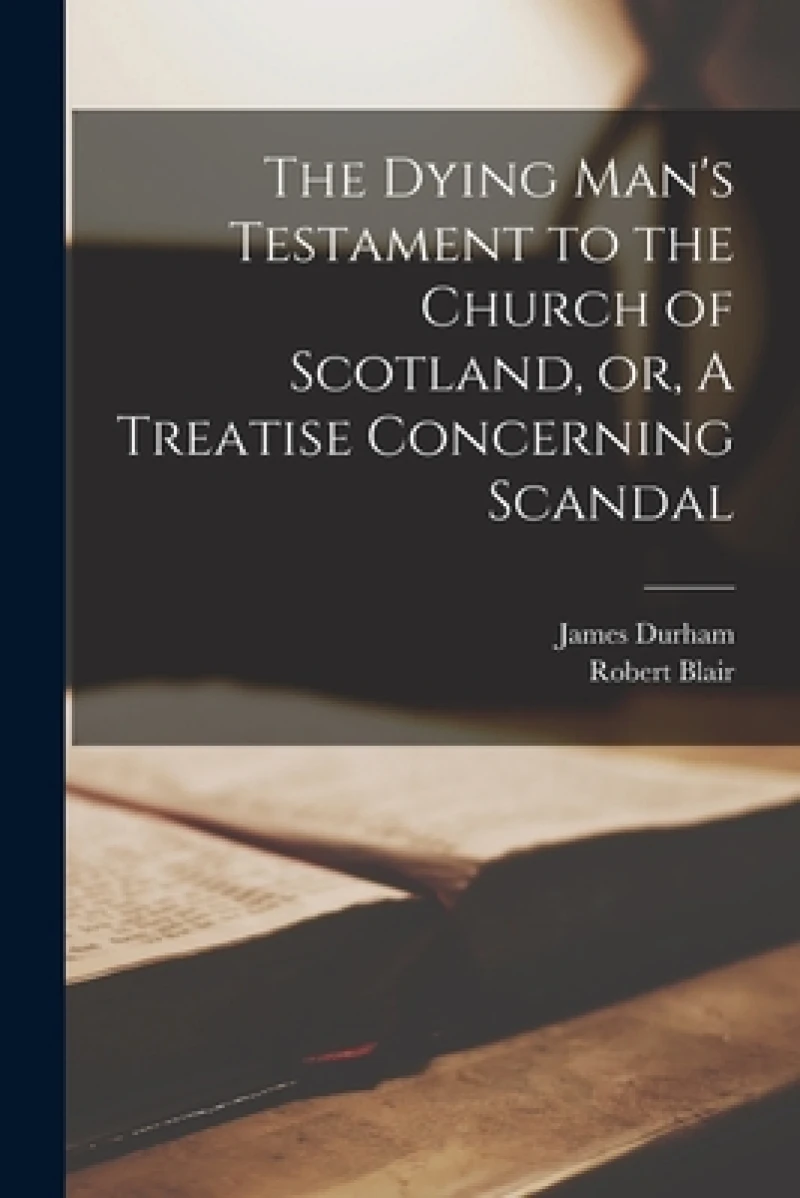 The Dying Man''s Testament to the Church of Scotland, or, A Treatise Concerning Scandal