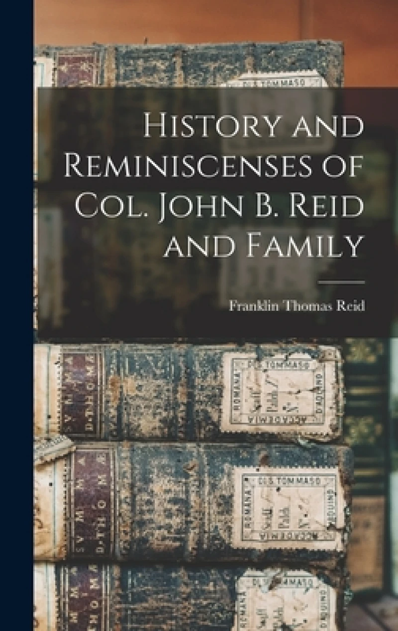 History and Reminiscenses of Col. John B. Reid and Family