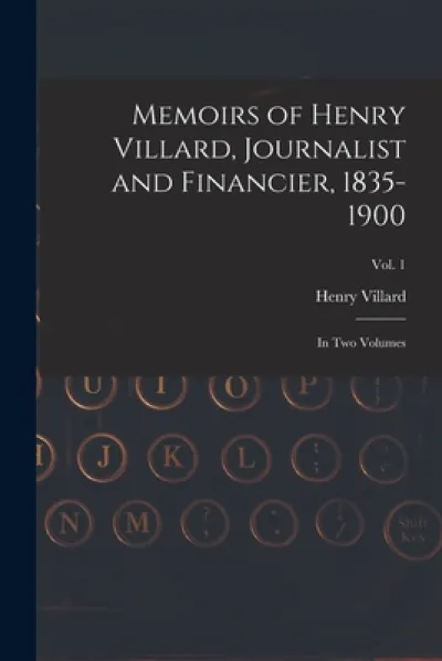 Memoirs of Henry Villard, Journalist and Financier, 1835-1900