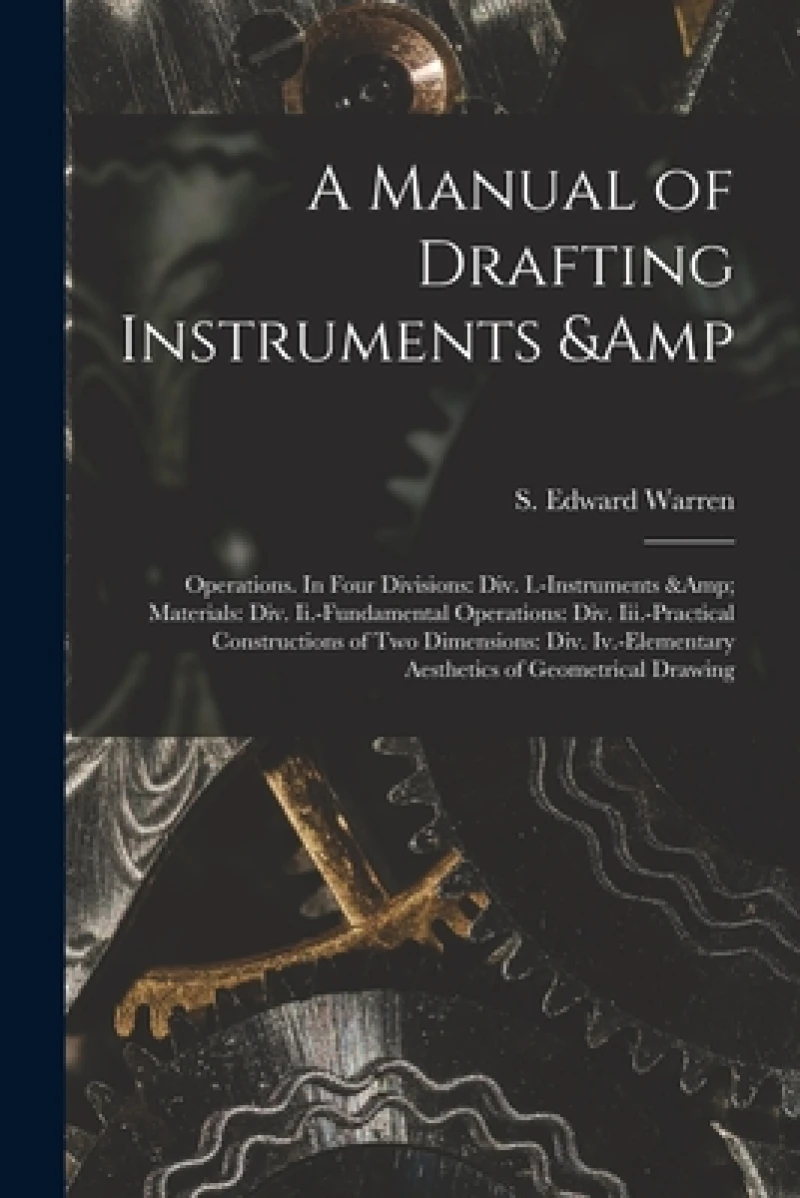 A Manual of Drafting Instruments & Operations. In Four Divisions
