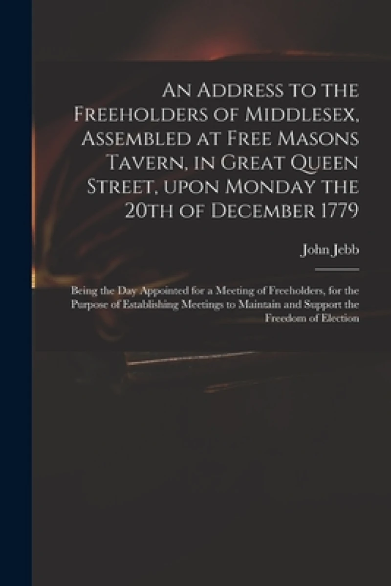 An Address to the Freeholders of Middlesex, Assembled at Free Masons Tavern, in Great Queen Street, Upon Monday the 20th of December 1779