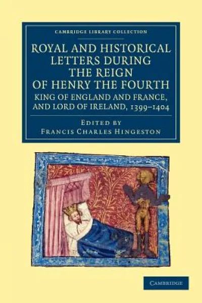 Royal and Historical Letters during the Reign of Henry the Fourth, King of England and France, and Lord of Ireland, 1399–1404