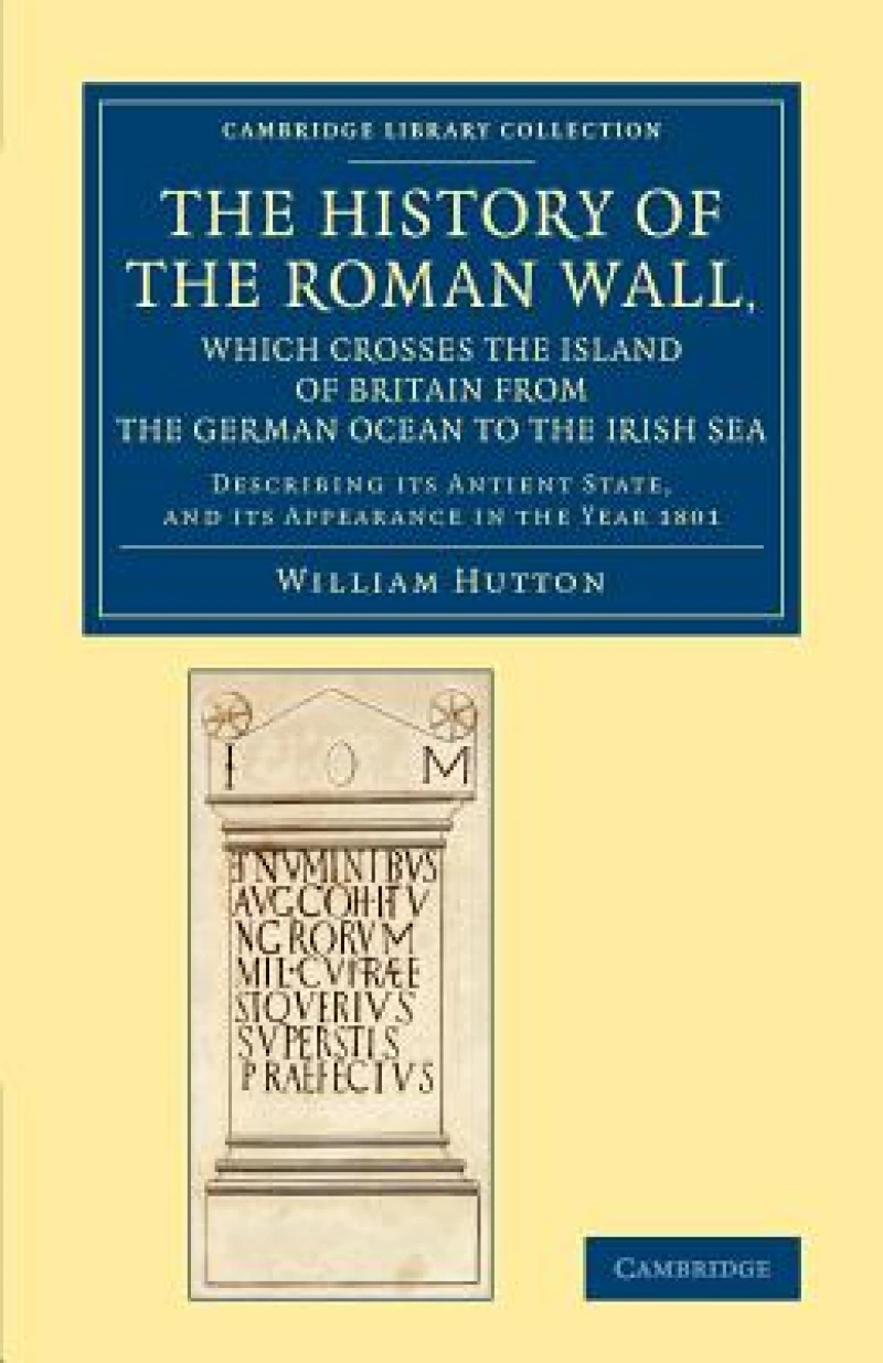 The History of the Roman Wall, Which Crosses the Island of Britain from the German Ocean to the Irish Sea
