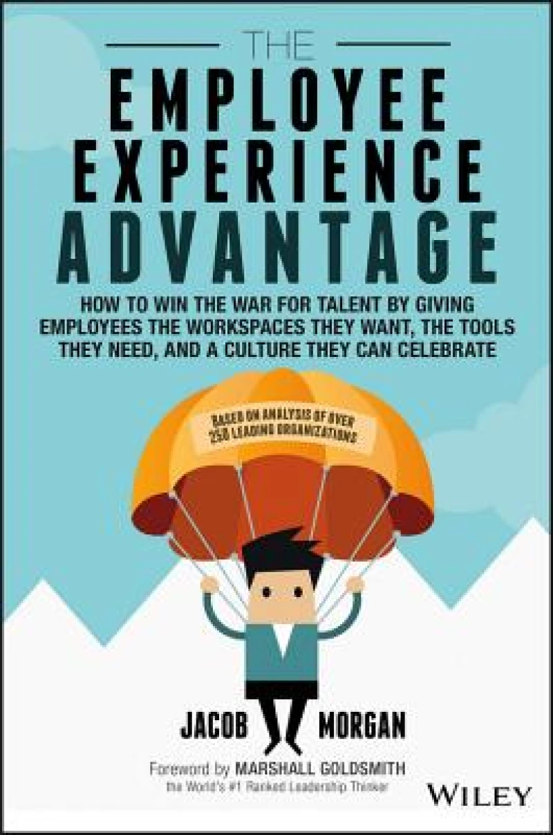 The Employee Experience Advantage – How to Win the War for Talent by Giving Employees the Workspaces they Want, the Tools they Need, and a Culture They