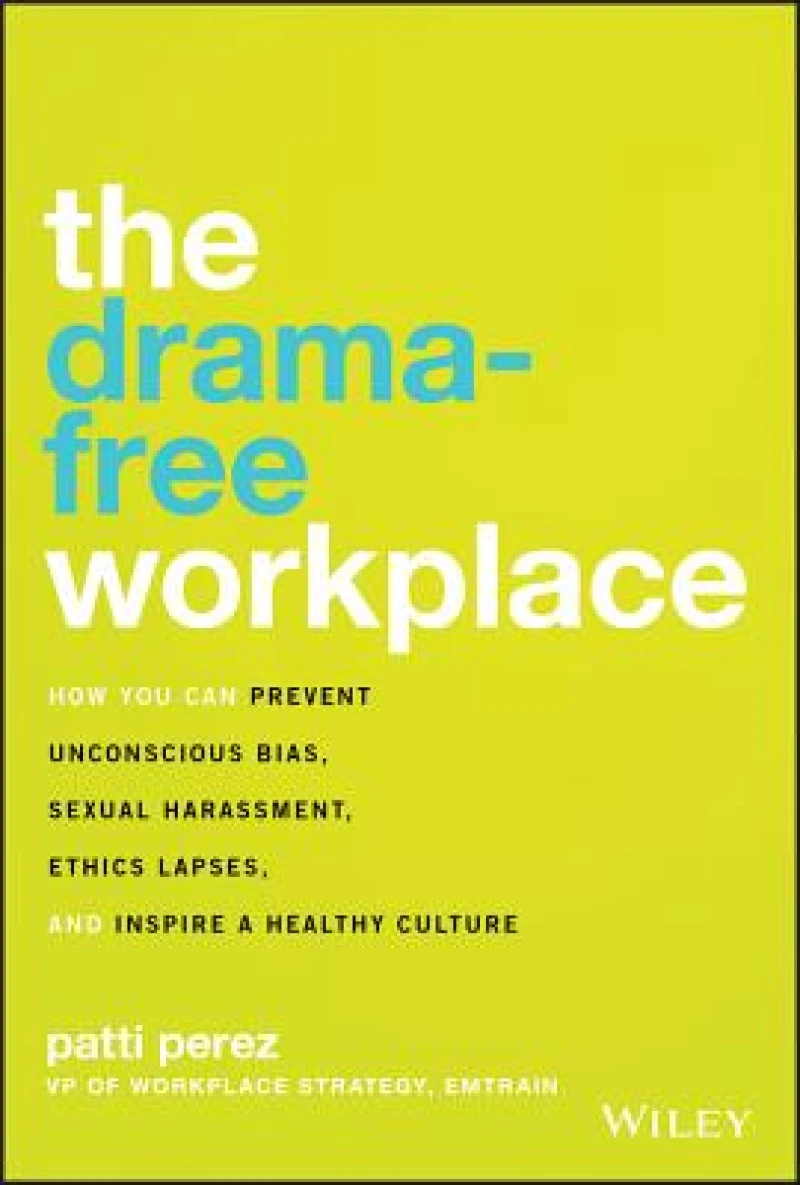 The Drama–Free Workplace – How You Can Prevent Unconscious Bias, Sexual Harassment, Ethics Lapses, and Inspire a Healthy Culture