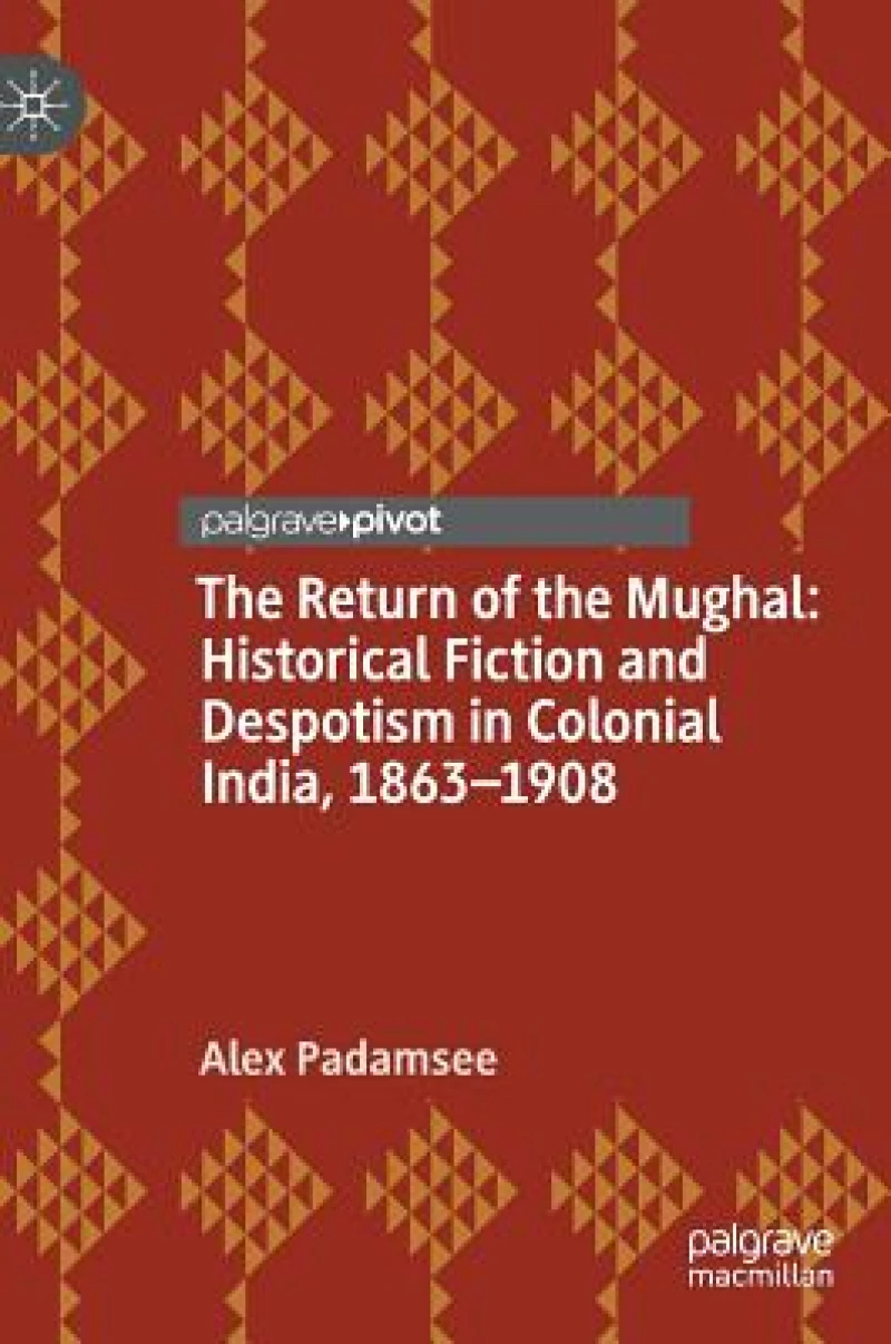 The Return of the Mughal: Historical Fiction and Despotism in Colonial India, 1863–1908