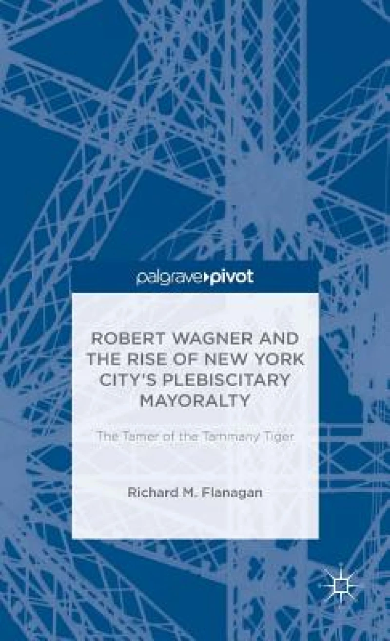 Robert Wagner and the Rise of New York City''s Plebiscitary Mayoralty