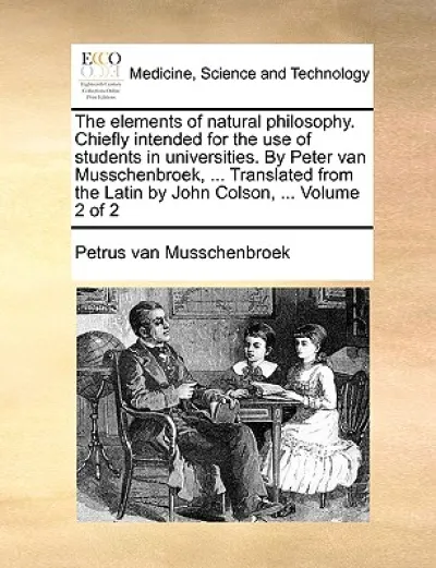 The Elements of Natural Philosophy. Chiefly Intended for the Use of Students in Universities. by Peter Van Musschenbroek, ... Translated from the Latin by John Colson, ... Volume 2 of 2