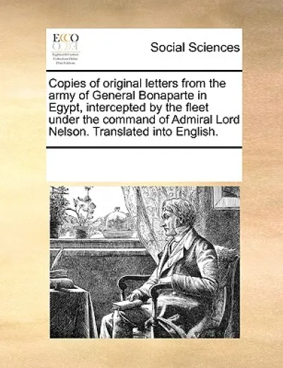 Copies of Original Letters from the Army of General Bonaparte in Egypt, Intercepted by the Fleet Under the Command of Admiral Lord Nelson. Translated Into English.
