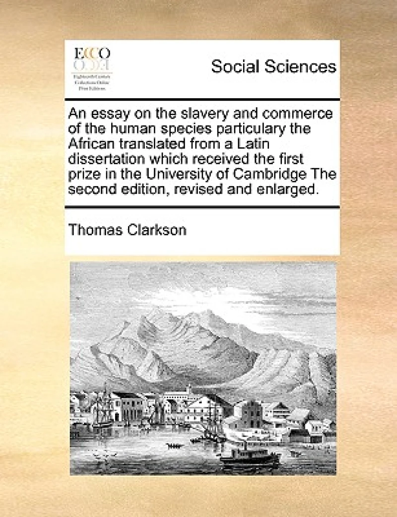 An Essay on the Slavery and Commerce of the Human Species Particulary the African Translated from a Latin Dissertation Which Received the First Prize in the University of Cambridge the Second Edition, Revised and Enlarged.