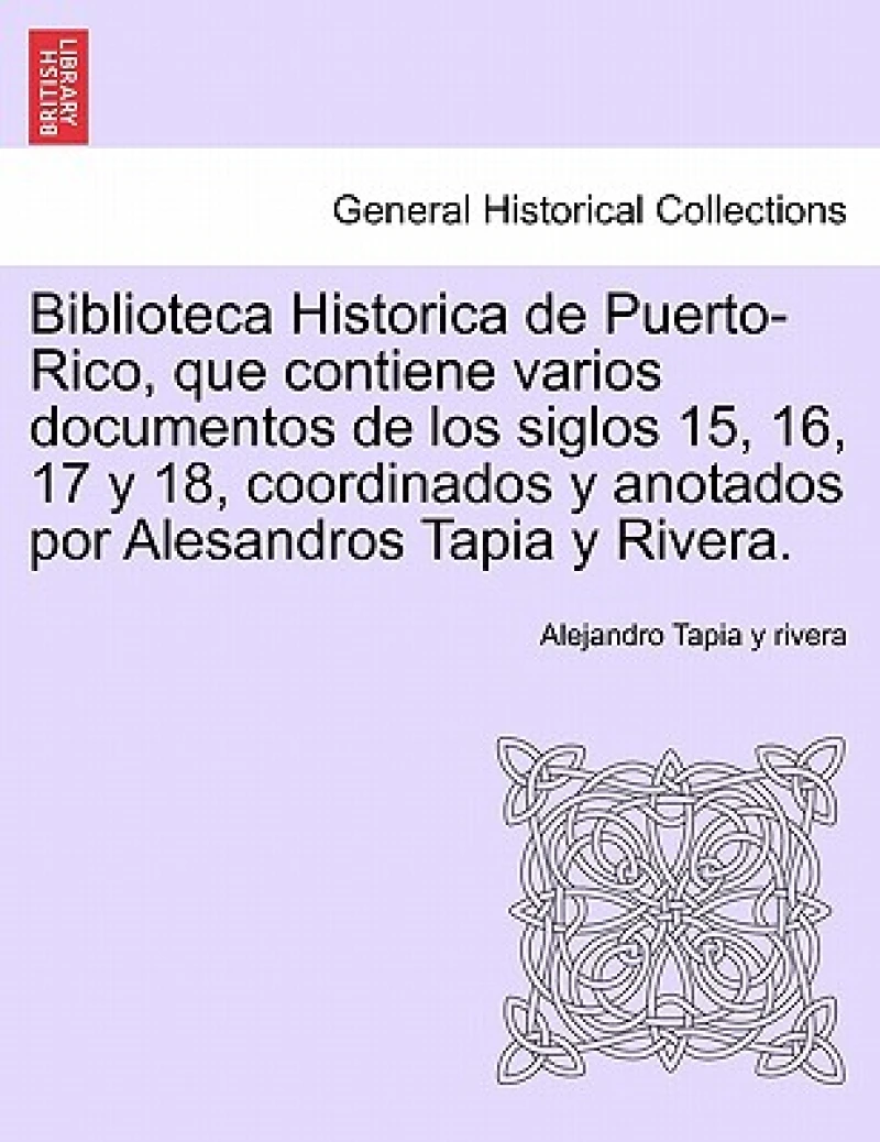 Biblioteca Historica de Puerto-Rico, que contiene varios documentos de los siglos 15, 16, 17 y 18, coordinados y anotados por Alesandros Tapia y Rivera.