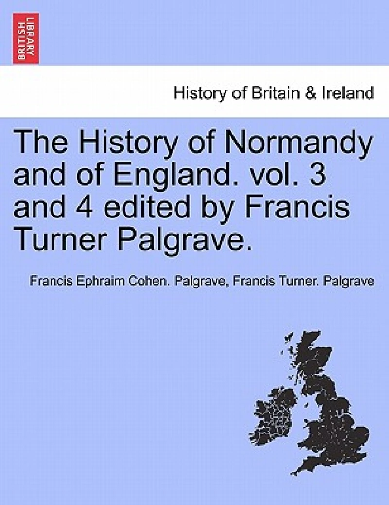 The History of Normandy and of England. vol. 3 and 4 edited by Francis Turner Palgrave.