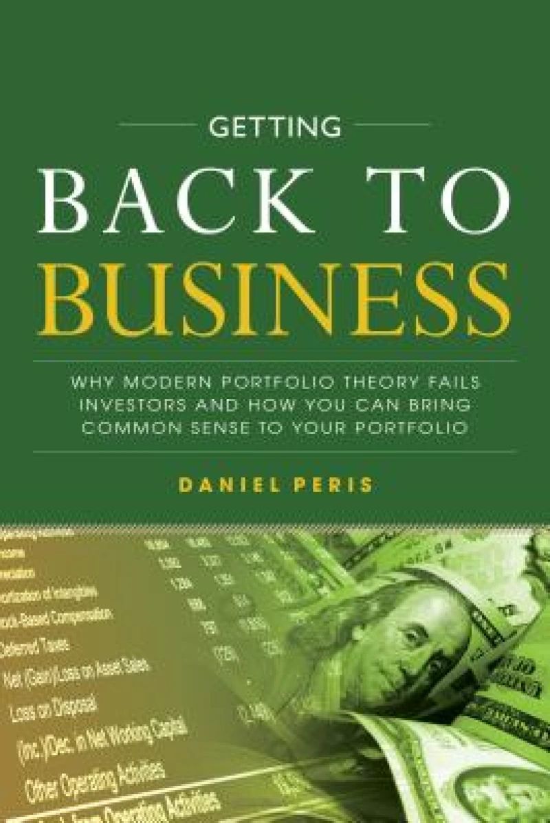 Getting Back to Business: Why Modern Portfolio Theory Fails Investors and How You Can Bring Common Sense to Your Portfolio