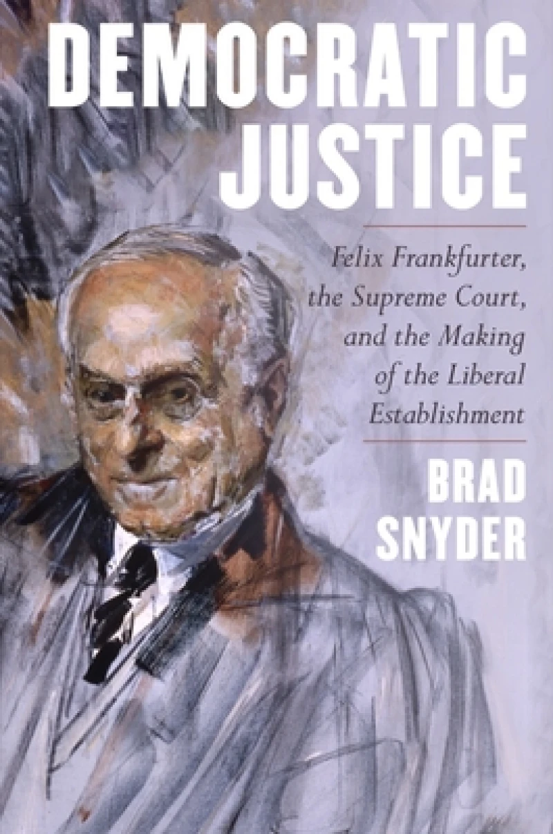 Democratic Justice - Felix Frankfurter, the Supreme Court, and the Making of the Liberal Establishment