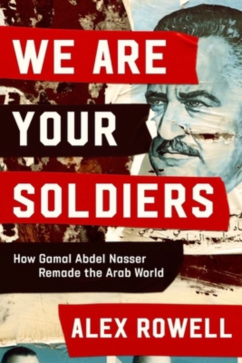 We Are Your Soldiers - How Gamal Abdel Nasser Remade the Arab World